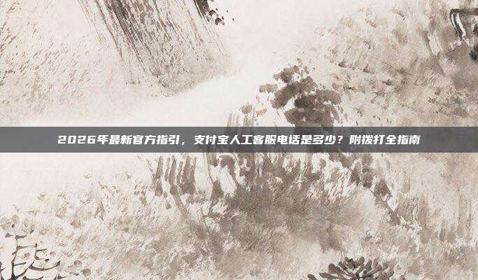 2026年最新官方指引,支付宝人工客服电话是多少?附拨打全指南