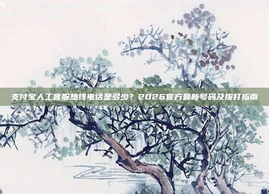 支付宝人工客服热线电话是多少?2026官方最新号码及拨打指南