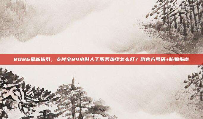 2026最新指引，支付宝24小时人工服务热线怎么打？附官方号码+防骗指南