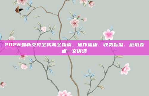 2026最新支付宝转账全指南，操作流程、收费标准、避坑要点一文讲清