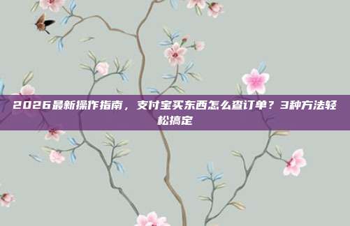 2026最新操作指南，支付宝买东西怎么查订单？3种方法轻松搞定