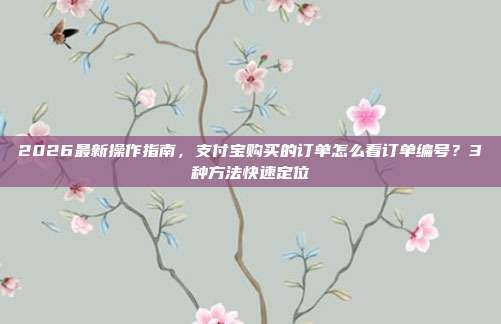 2026最新操作指南，支付宝购买的订单怎么看订单编号？3种方法快速定位