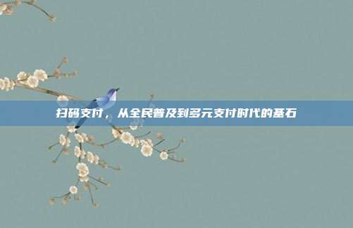 扫码支付,从全民普及到多元支付时代的基石