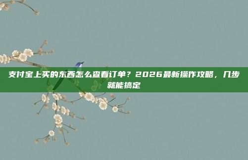 支付宝上买的东西怎么查看订单？2026最新操作攻略，几步就能搞定