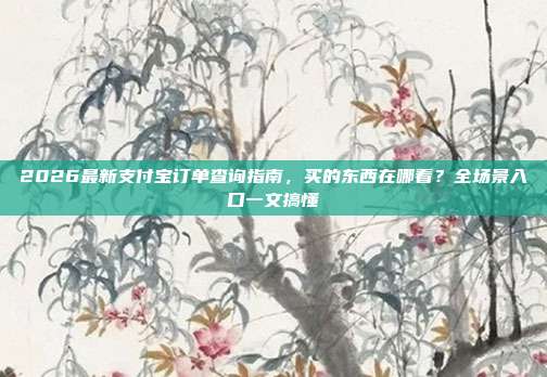 2026最新支付宝订单查询指南，买的东西在哪看？全场景入口一文搞懂