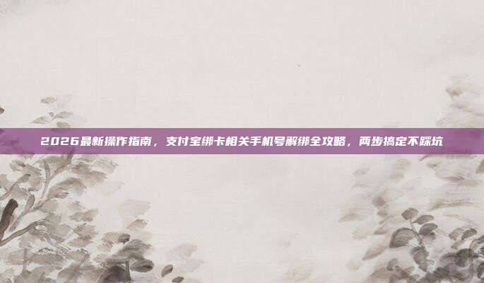 2026最新操作指南，支付宝绑卡相关手机号解绑全攻略，两步搞定不踩坑
