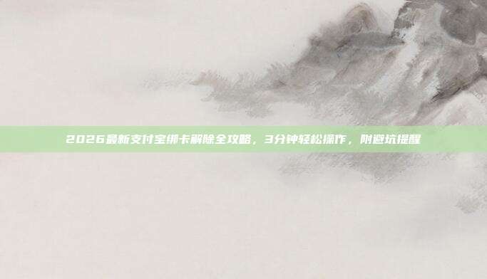 2026最新支付宝绑卡解除全攻略，3分钟轻松操作，附避坑提醒