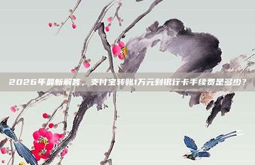 2026年最新解答，支付宝转账1万元到银行卡手续费是多少？