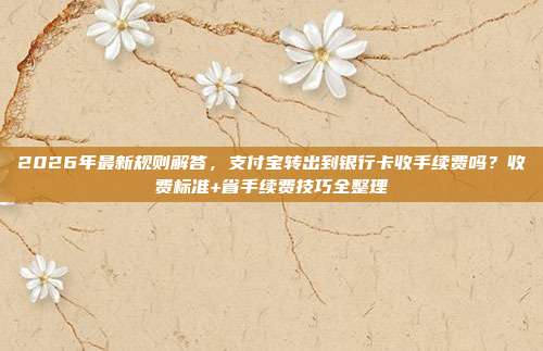 2026年最新规则解答，支付宝转出到银行卡收手续费吗？收费标准+省手续费技巧全整理