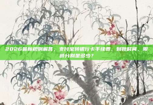 2026最新规则解答，支付宝转银行卡手续费、到账时间、限额分别是多少？