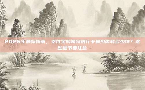2026年最新指南，支付宝转账到银行卡最少能转多少钱？这些细节要注意