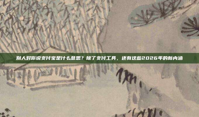 别人对你说支付宝是什么意思？除了支付工具，还有这些2026年的新内涵