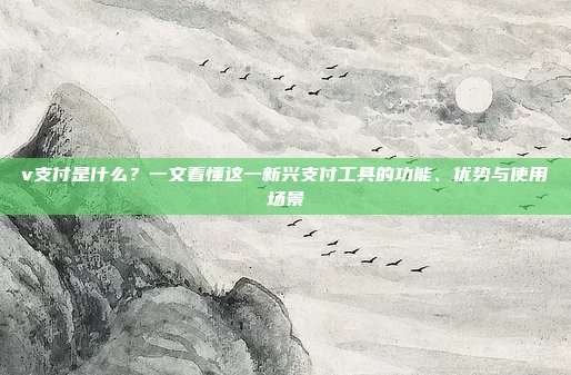 v支付是什么？一文看懂这一新兴支付工具的功能、优势与使用场景