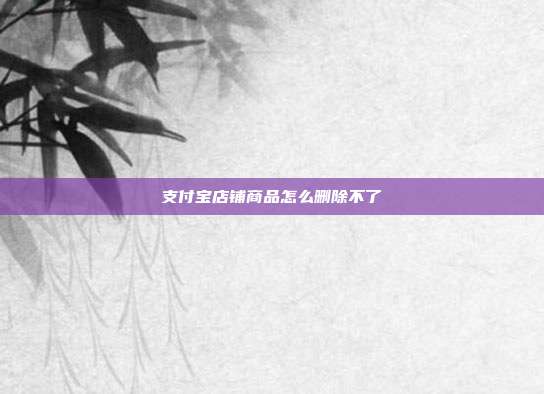 支付宝店铺商品怎么删除不了