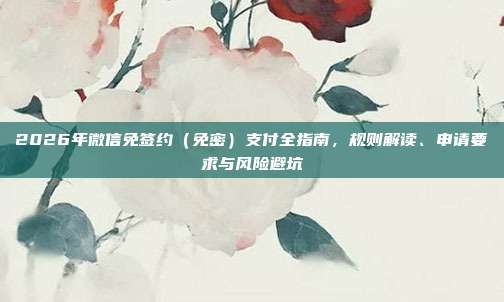 2026年微信免签约(免密)支付全指南,规则解读、申请要求与风险避坑