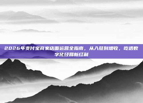 2026年支付宝商家店面运营全指南，从入驻到增收，吃透数字化经营新红利