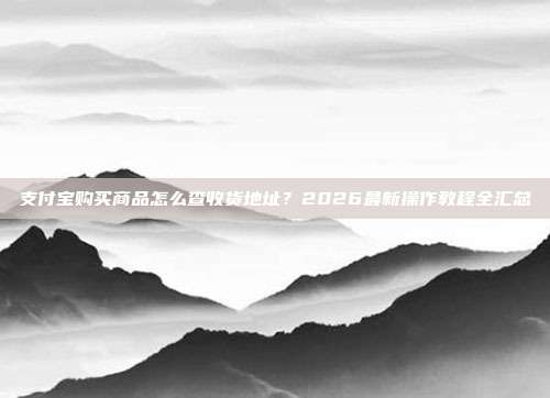 支付宝购买商品怎么查收货地址？2026最新操作教程全汇总