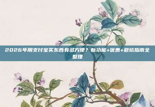 2026年用支付宝买东西有多方便？新功能+优惠+避坑指南全整理