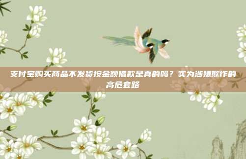 支付宝购买商品不发货按金额借款是真的吗？实为涉嫌欺诈的高危套路