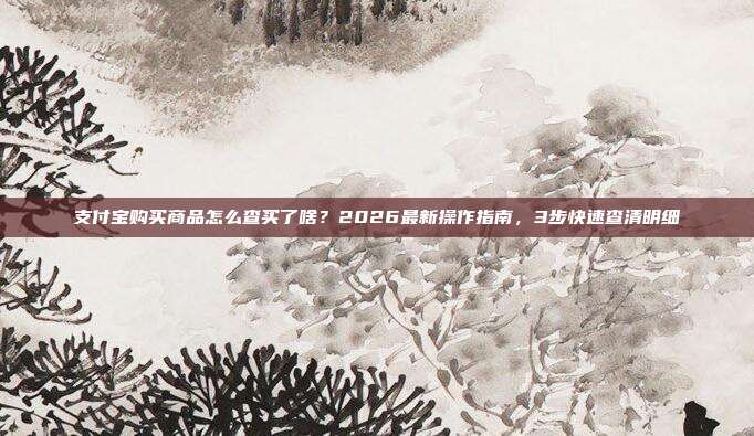 支付宝购买商品怎么查买了啥？2026最新操作指南，3步快速查清明细