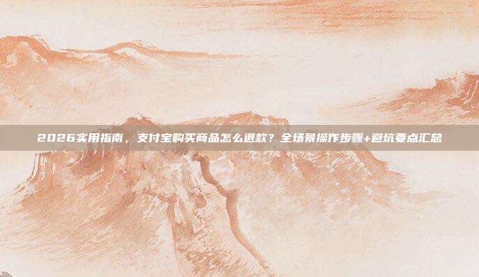 2026实用指南，支付宝购买商品怎么退款？全场景操作步骤+避坑要点汇总