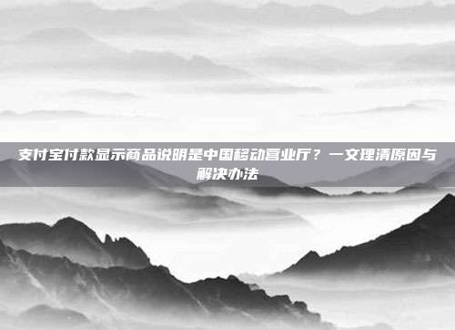 支付宝付款显示商品说明是中国移动营业厅？一文理清原因与解决办法
