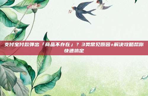 支付宝付款弹出「商品不存在」？3类常见原因+解决攻略帮你快速搞定