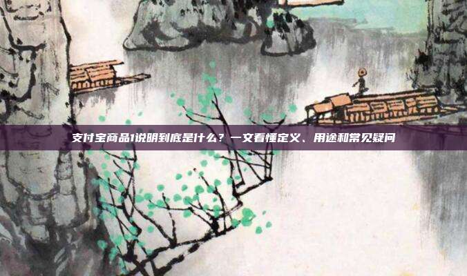 支付宝商品1说明到底是什么？一文看懂定义、用途和常见疑问