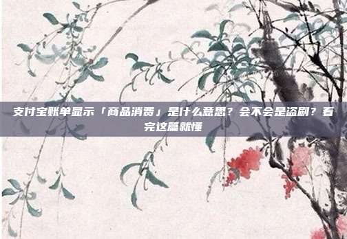支付宝账单显示「商品消费」是什么意思？会不会是盗刷？看完这篇就懂