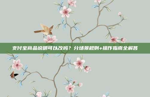 支付宝商品说明可以改吗？分场景规则+操作指南全解答