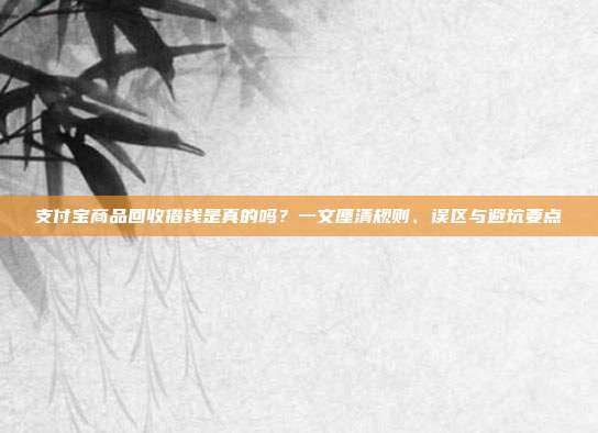 支付宝商品回收借钱是真的吗？一文厘清规则、误区与避坑要点