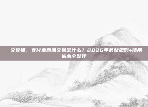 一文读懂，支付宝商品交易是什么？2026年最新规则+使用指南全整理