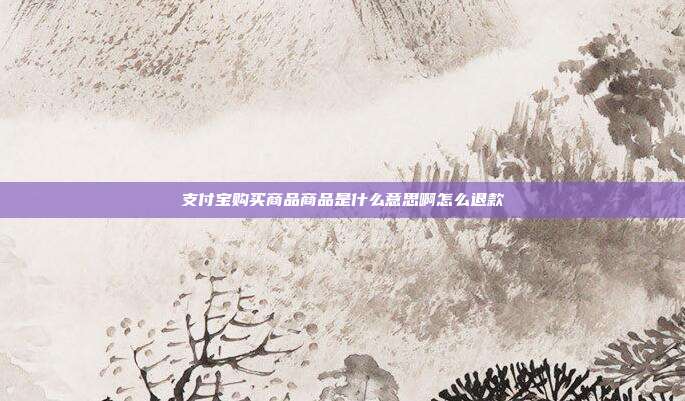 支付宝购买商品商品是什么意思啊怎么退款