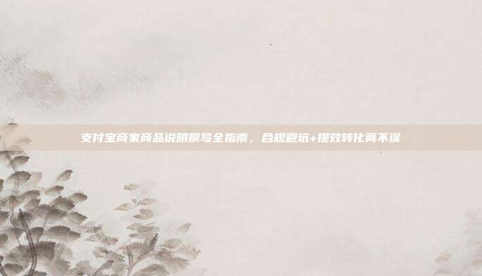 支付宝商家商品说明撰写全指南，合规避坑+提效转化两不误
