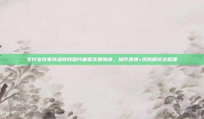 支付宝商家商品收钱图片截图实用指南，操作步骤+风险避坑全梳理