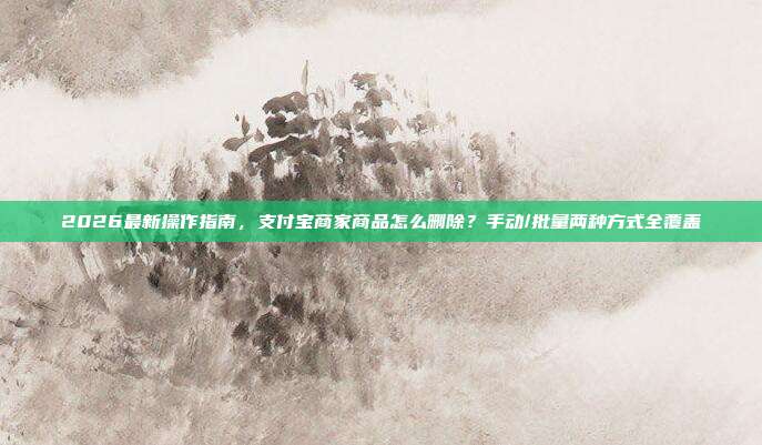2026最新操作指南，支付宝商家商品怎么删除？手动/批量两种方式全覆盖