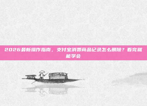 2026最新操作指南，支付宝消费商品记录怎么删除？看完就能学会