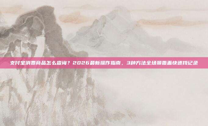 支付宝消费商品怎么查询？2026最新操作指南，3种方法全场景覆盖快速找记录