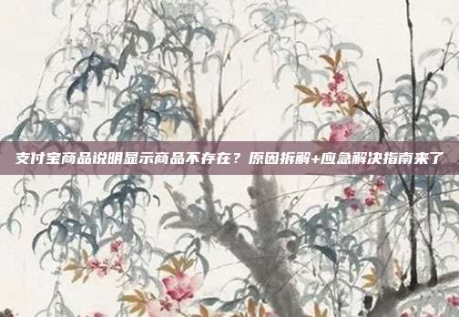 支付宝商品说明显示商品不存在？原因拆解+应急解决指南来了