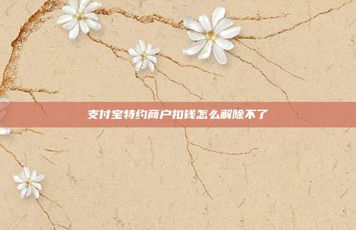 支付宝特约商户扣钱怎么解除不了