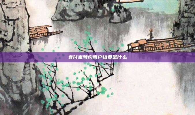 支付宝特约商户扣费是什么