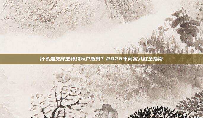 什么是支付宝特约商户服务？2026年商家入驻全指南