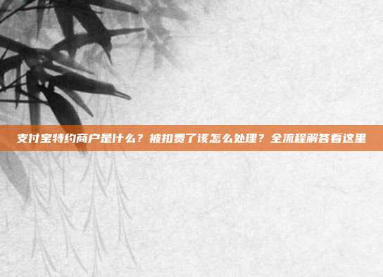 支付宝特约商户是什么？被扣费了该怎么处理？全流程解答看这里