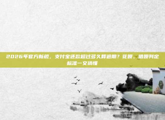 2026年官方新规，支付宝还款超过多久算逾期？花呗、借呗判定标准一文搞懂