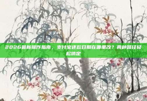 2026最新操作指南，支付宝还款日期在哪里改？两种路径轻松搞定