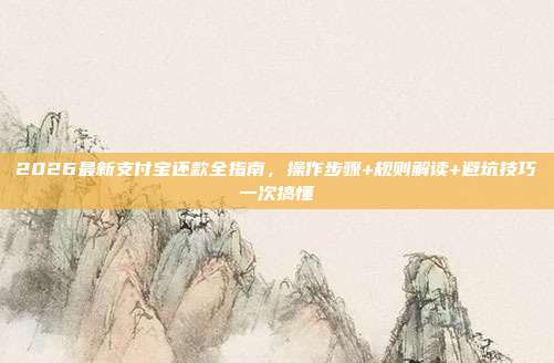 2026最新支付宝还款全指南，操作步骤+规则解读+避坑技巧一次搞懂