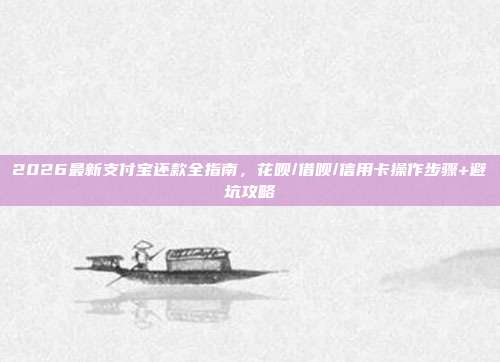 2026最新支付宝还款全指南，花呗/借呗/信用卡操作步骤+避坑攻略