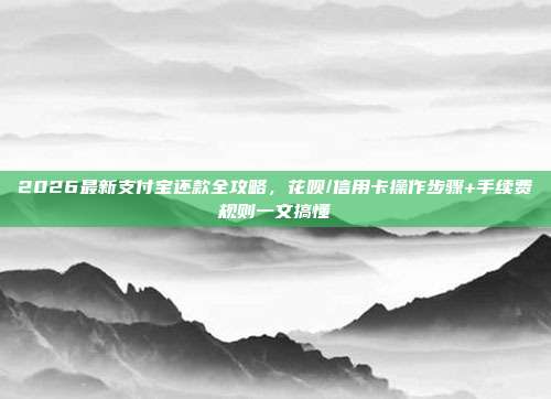 2026最新支付宝还款全攻略，花呗/信用卡操作步骤+手续费规则一文搞懂