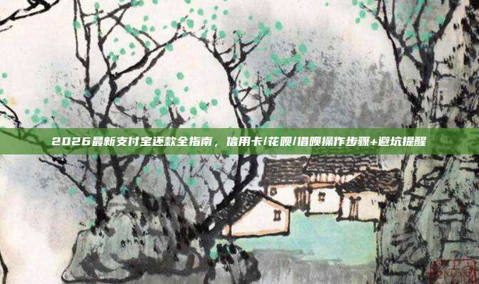 2026最新支付宝还款全指南，信用卡/花呗/借呗操作步骤+避坑提醒