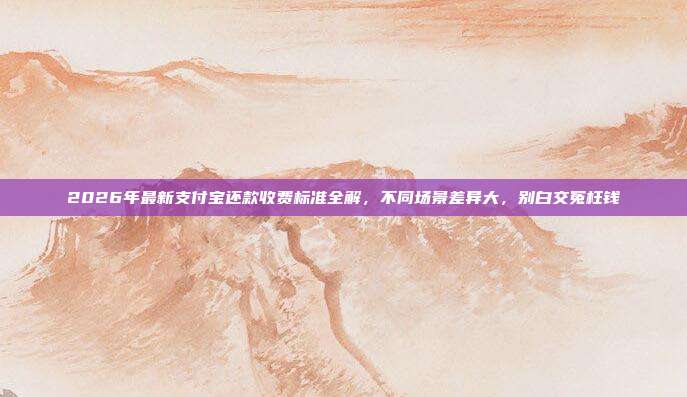 2026年最新支付宝还款收费标准全解，不同场景差异大，别白交冤枉钱